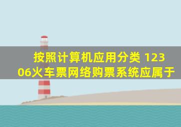 按照计算机应用分类 12306火车票网络购票系统应属于